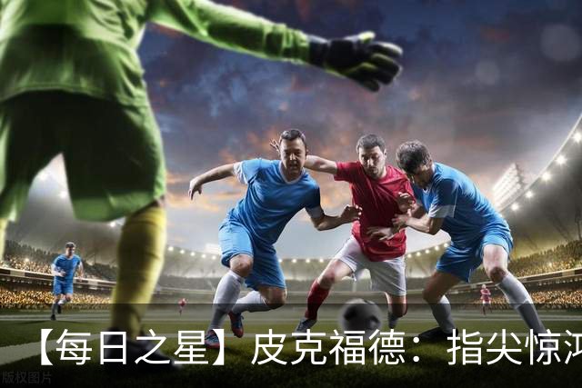 【每日之星】皮克福德：指尖惊鸿怒吼成盾 质疑声中征服地狱