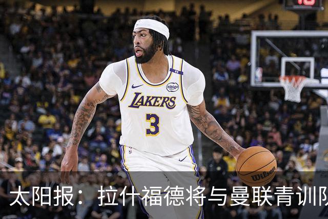 太阳报：拉什福德将与曼联青训队友图安泽贝交手，两人是小学同学