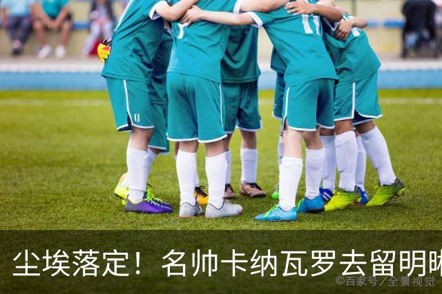尘埃落定！名帅卡纳瓦罗去留明晰，或在9月底率队与国足交锋
