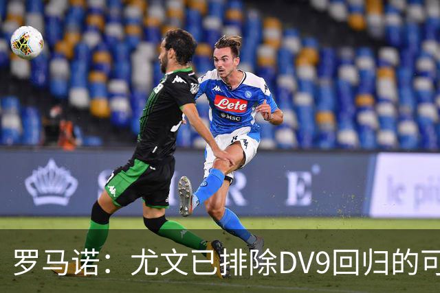 罗马诺：尤文已排除DV9回归的可能 没在谈坎比亚索和弗拉泰西互换